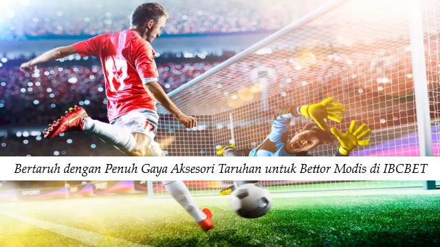Bertaruh dengan Penuh Gaya Aksesori Taruhan untuk Bettor Modis di IBCBET